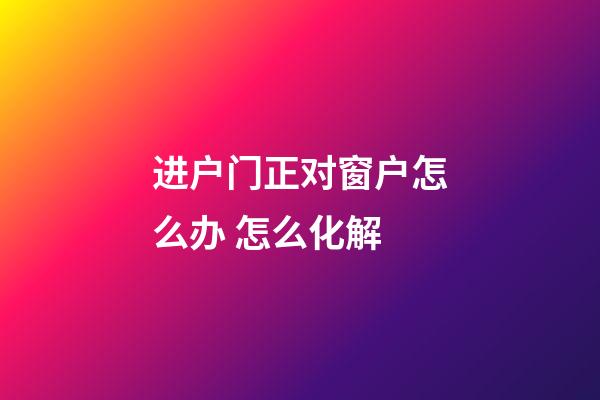 进户门正对窗户怎么办 怎么化解